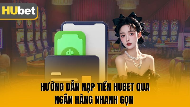 Hướng dẫn nạp tiền Hubet qua ngân hàng nhanh gọn
