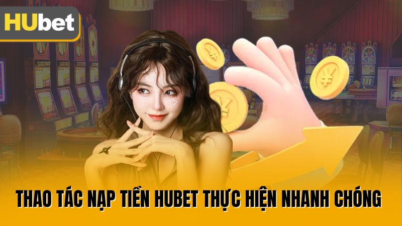 Thao tác nạp tiền Hubet thực hiện nhanh chóng